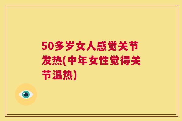 50多岁女人感觉关节发热(中年女性觉得关节温热)