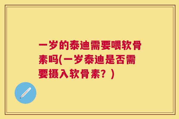 一岁的泰迪需要喂软骨素吗(一岁泰迪是否需要摄入软骨素？)