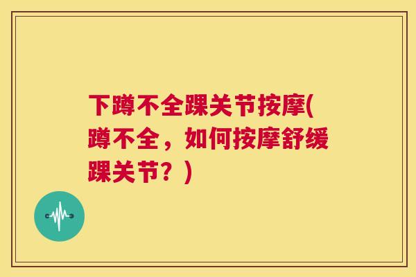 下蹲不全踝关节按摩(蹲不全，如何按摩舒缓踝关节？)