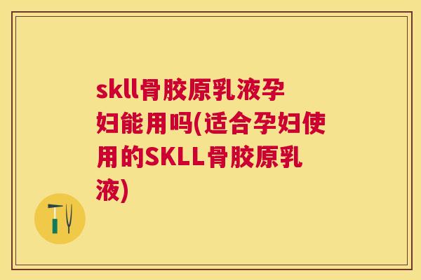 skll骨胶原乳液孕妇能用吗(适合孕妇使用的SKLL骨胶原乳液)