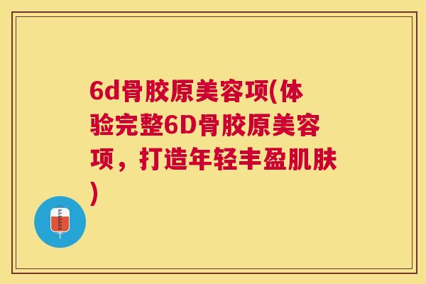 6d骨胶原美容项(体验完整6D骨胶原美容项，打造年轻丰盈肌肤)
