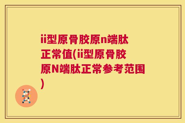 ii型原骨胶原n端肽正常值(ii型原骨胶原N端肽正常参考范围)