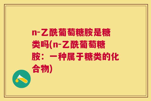 n-乙酰葡萄糖胺是糖类吗(n-乙酰葡萄糖胺：一种属于糖类的化合物)