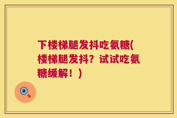 下楼梯腿发抖吃氨糖(楼梯腿发抖？试试吃氨糖缓解！)