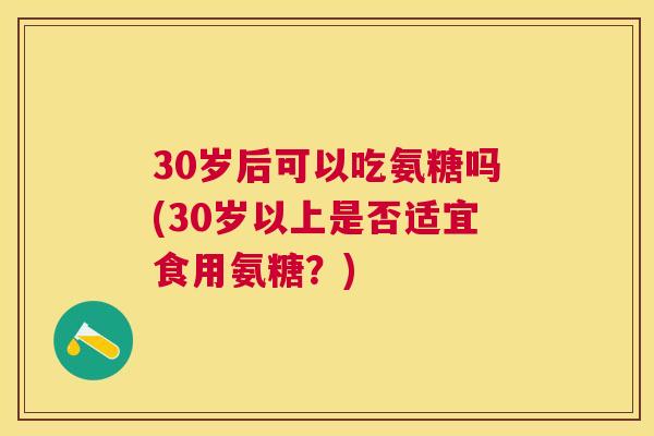 30岁后可以吃氨糖吗(30岁以上是否适宜食用氨糖？)