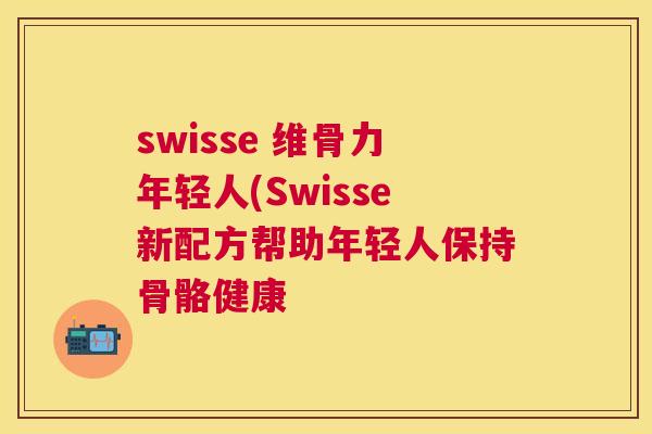 swisse 维骨力年轻人(Swisse新配方帮助年轻人保持骨骼健康