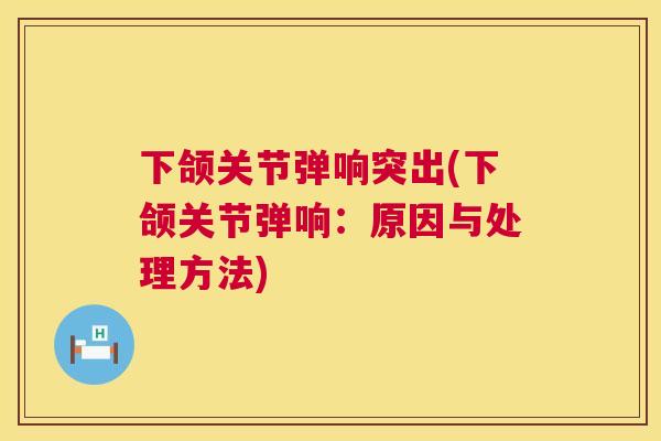 下颌关节弹响突出(下颌关节弹响：原因与处理方法)