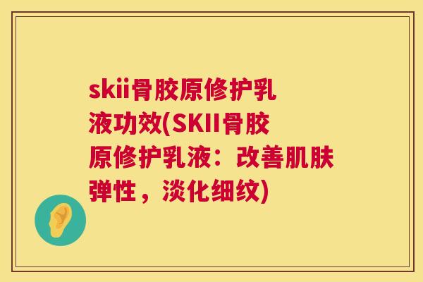 skii骨胶原修护乳液功效(SKII骨胶原修护乳液：改善肌肤弹性，淡化细纹)