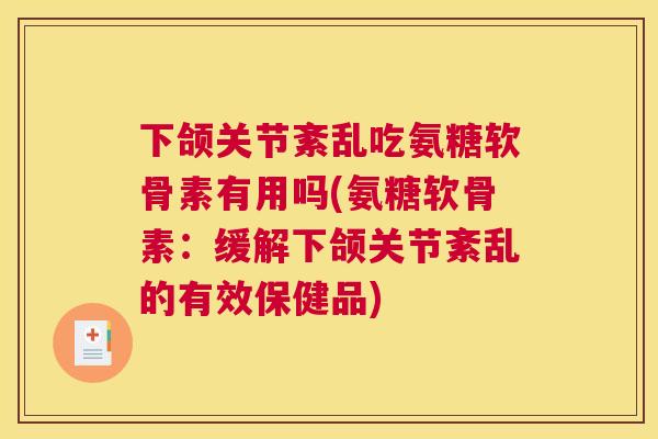 下颌关节紊乱吃氨糖软骨素有用吗(氨糖软骨素：缓解下颌关节紊乱的有效保健品)