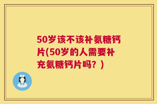 50岁该不该补氨糖钙片(50岁的人需要补充氨糖钙片吗？)