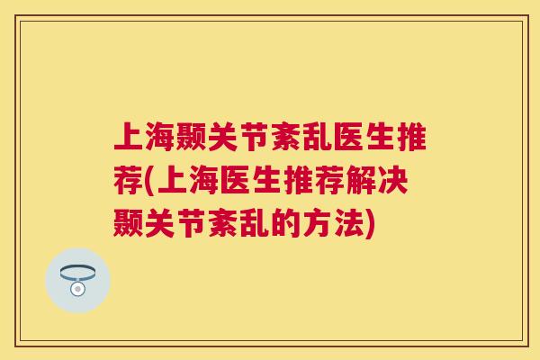 上海颞关节紊乱医生推荐(上海医生推荐解决颞关节紊乱的方法)
