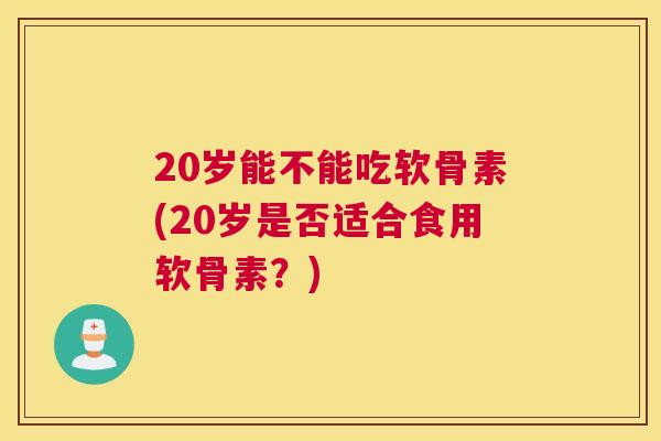 20岁能不能吃软骨素(20岁是否适合食用软骨素？)
