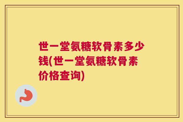 世一堂氨糖软骨素多少钱(世一堂氨糖软骨素价格查询)