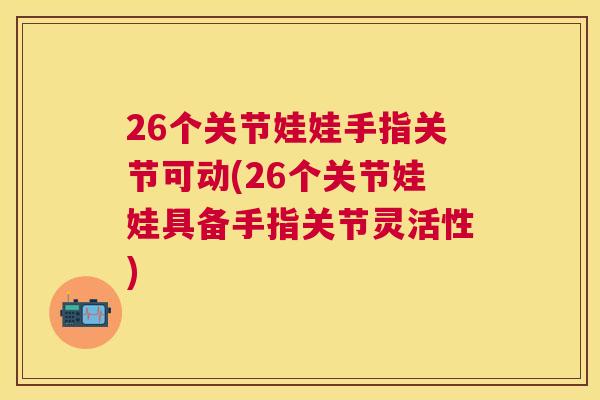 26个关节娃娃手指关节可动(26个关节娃娃具备手指关节灵活性)