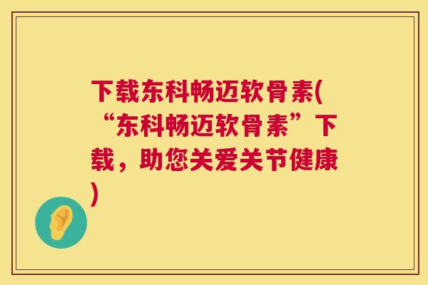 下载东科畅迈软骨素(“东科畅迈软骨素”下载，助您关爱关节健康)