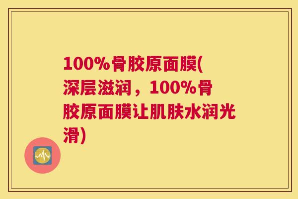 100%骨胶原面膜(深层滋润，100%骨胶原面膜让肌肤水润光滑)