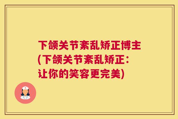 下颌关节紊乱矫正博主(下颌关节紊乱矫正：让你的笑容更完美)