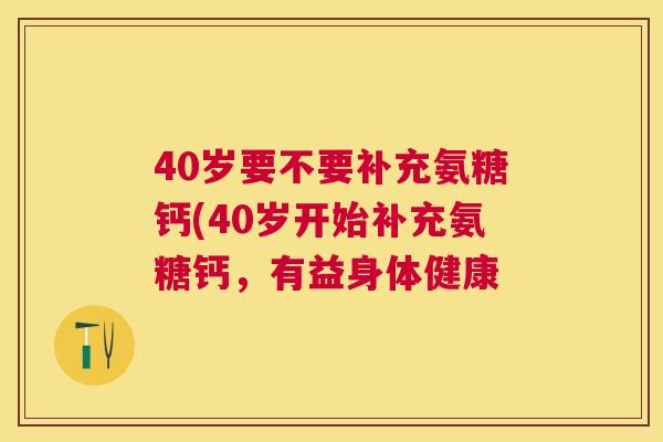 40岁要不要补充氨糖钙(40岁开始补充氨糖钙，有益身体健康