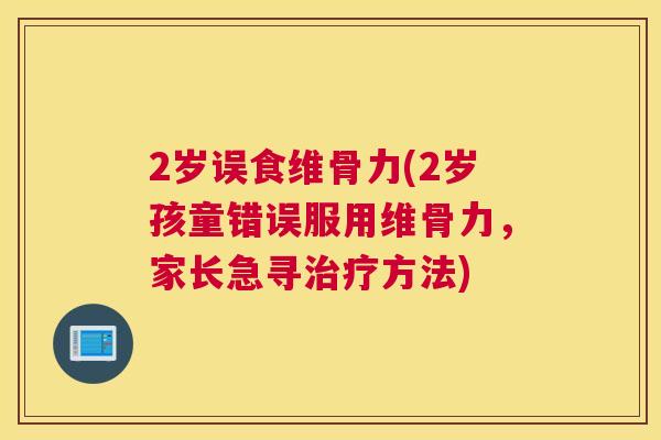 2岁误食维骨力(2岁孩童错误服用维骨力，家长急寻治疗方法)