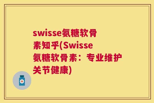 swisse氨糖软骨素知乎(Swisse氨糖软骨素：专业维护关节健康)