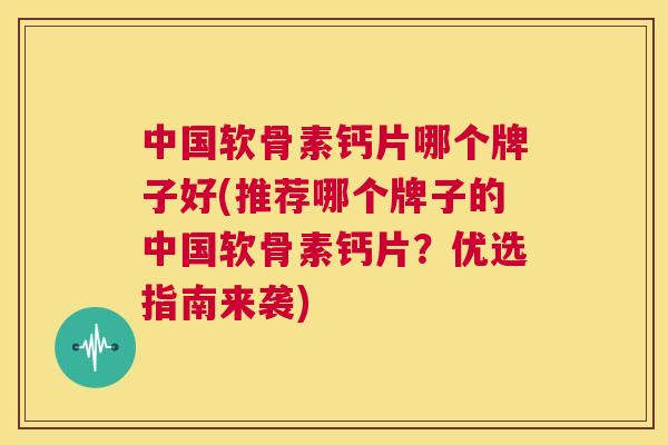 中国软骨素钙片哪个牌子好(推荐哪个牌子的中国软骨素钙片？优选指南来袭)