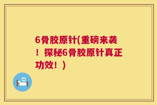 6骨胶原针(重磅来袭！探秘6骨胶原针真正功效！)