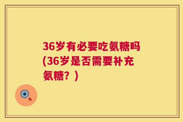 36岁有必要吃氨糖吗(36岁是否需要补充氨糖？)