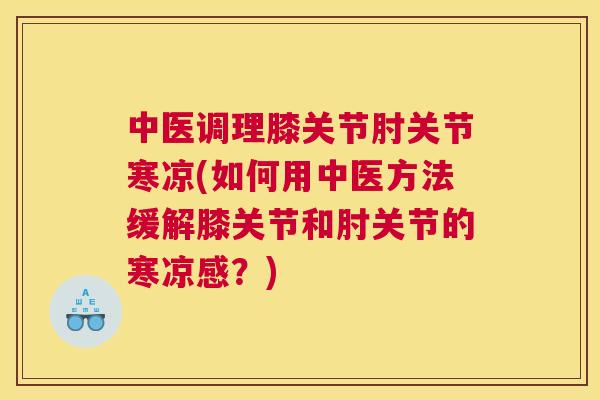 中医调理膝关节肘关节寒凉(如何用中医方法缓解膝关节和肘关节的寒凉感？)