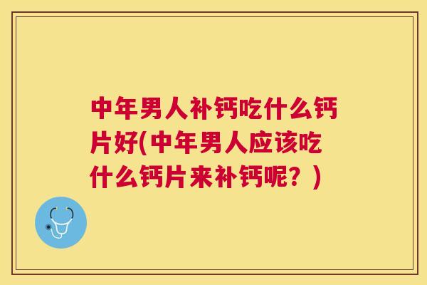 中年男人补钙吃什么钙片好(中年男人应该吃什么钙片来补钙呢？)