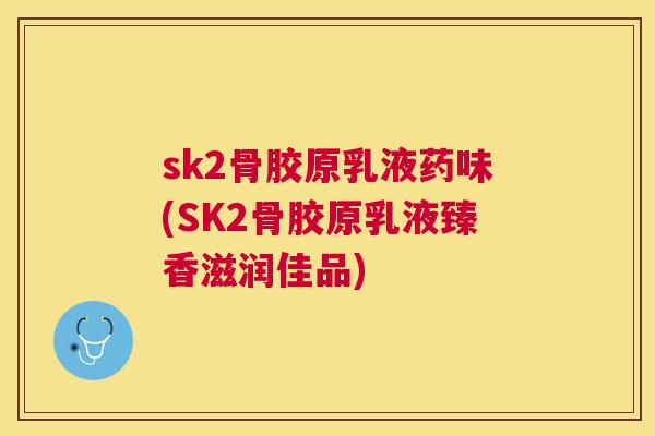 sk2骨胶原乳液药味(SK2骨胶原乳液臻香滋润佳品)