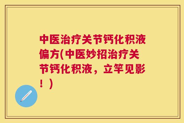 中医治疗关节钙化积液偏方(中医妙招治疗关节钙化积液，立竿见影！)
