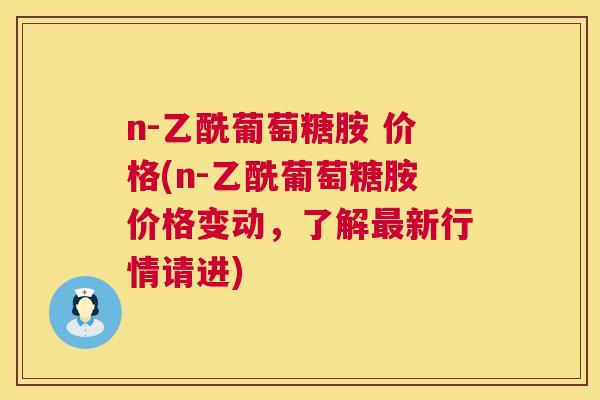 n-乙酰葡萄糖胺 价格(n-乙酰葡萄糖胺价格变动，了解最新行情请进)