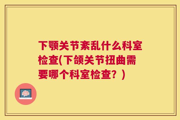 下颚关节紊乱什么科室检查(下颌关节扭曲需要哪个科室检查？)