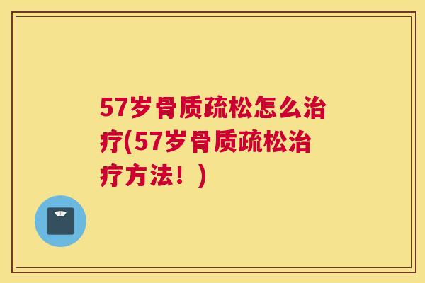 57岁骨质疏松怎么治疗(57岁骨质疏松治疗方法！)
