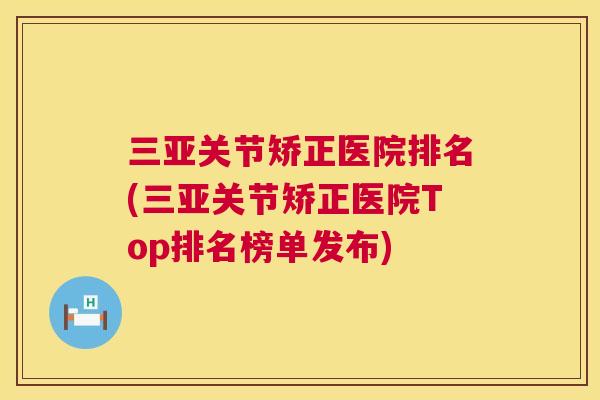 三亚关节矫正医院排名(三亚关节矫正医院Top排名榜单发布)