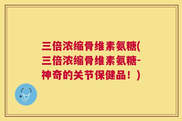 三倍浓缩骨维素氨糖(三倍浓缩骨维素氨糖-神奇的关节保健品！)