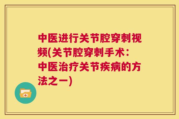 中医进行关节腔穿刺视频(关节腔穿刺手术：中医治疗关节疾病的方法之一)