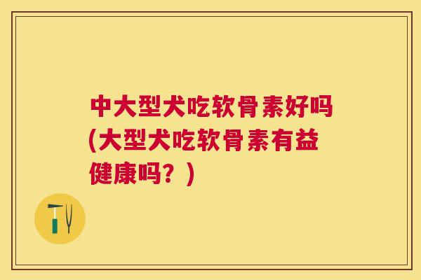 中大型犬吃软骨素好吗(大型犬吃软骨素有益健康吗？)