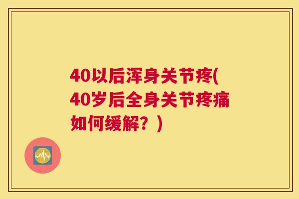 40以后浑身关节疼(40岁后全身关节疼痛如何缓解？)