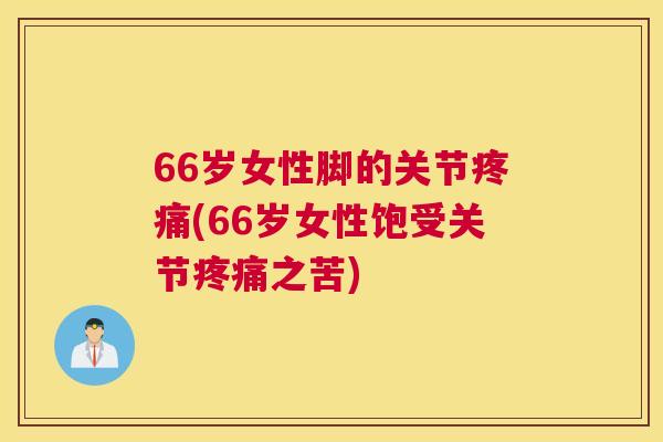 66岁女性脚的关节疼痛(66岁女性饱受关节疼痛之苦)