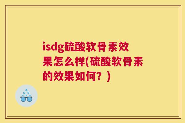 isdg硫酸软骨素效果怎么样(硫酸软骨素的效果如何？)