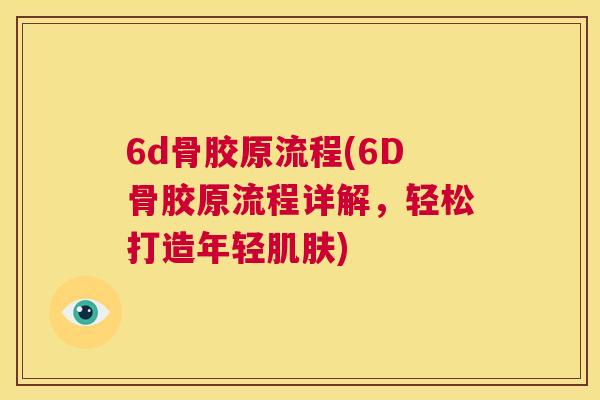 6d骨胶原流程(6D骨胶原流程详解，轻松打造年轻肌肤)