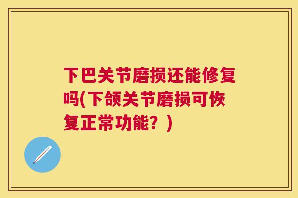 下巴关节磨损还能修复吗(下颌关节磨损可恢复正常功能？)