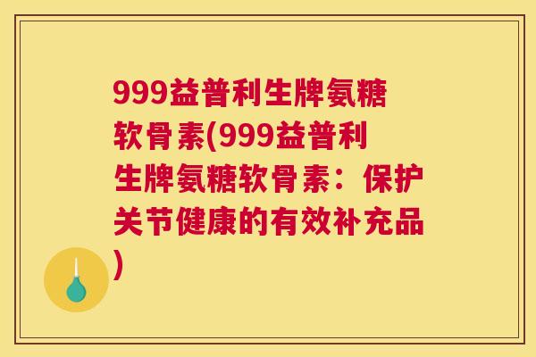 999益普利生牌氨糖软骨素(999益普利生牌氨糖软骨素：保护关节健康的有效补充品)