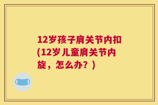12岁孩子肩关节内扣(12岁儿童肩关节内旋，怎么办？)