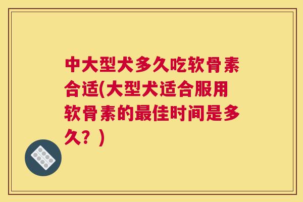 中大型犬多久吃软骨素合适(大型犬适合服用软骨素的最佳时间是多久？)