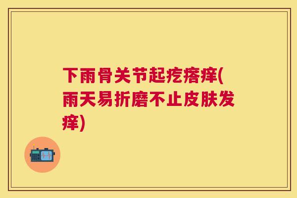下雨骨关节起疙瘩痒(雨天易折磨不止皮肤发痒)