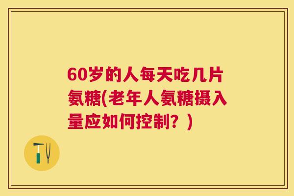 60岁的人每天吃几片氨糖(老年人氨糖摄入量应如何控制？)