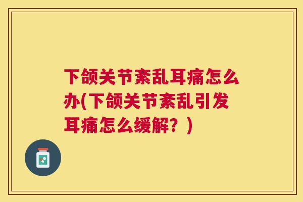 下颌关节紊乱耳痛怎么办(下颌关节紊乱引发耳痛怎么缓解？)