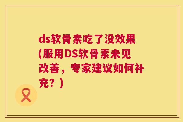 ds软骨素吃了没效果(服用DS软骨素未见改善，专家建议如何补充？)